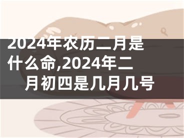 2024年农历二月是什么命,2024年二月初四是几月几号