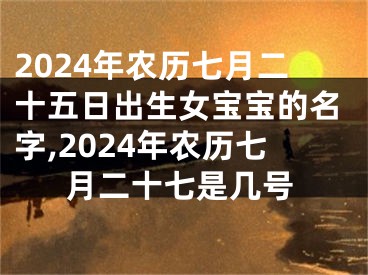 2024年农历七月二十五日出生女宝宝的名字,2024年农历七月二十七是几号