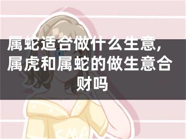属蛇适合做什么生意,属虎和属蛇的做生意合财吗