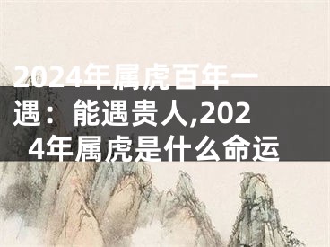 2024年属虎百年一遇：能遇贵人,2024年属虎是什么命运