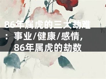86年属虎的三大劫难：事业/健康/感情,86年属虎的劫数