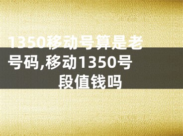 1350移动号算是老号码,移动1350号段值钱吗