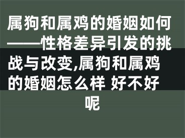属狗和属鸡的婚姻如何——性格差异引发的挑战与改变,属狗和属鸡的婚姻怎么样 好不好呢