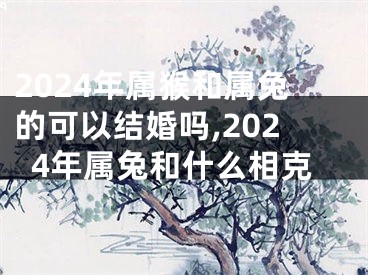 2024年属猴和属兔的可以结婚吗,2024年属兔和什么相克