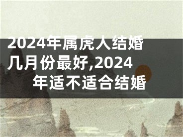2024年属虎人结婚几月份最好,2024年适不适合结婚
