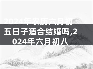 2024年农历六月初五日子适合结婚吗,2024年六月初八