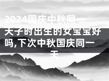 2024国庆中秋同一天子时出生的女宝宝好吗,下次中秋国庆同一天