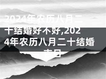 2024年农历八月二十结婚好不好,2024年农历八月二十结婚吉日
