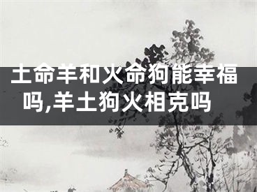 土命羊和火命狗能幸福吗,羊土狗火相克吗