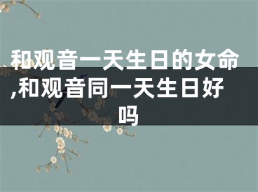和观音一天生日的女命,和观音同一天生日好吗