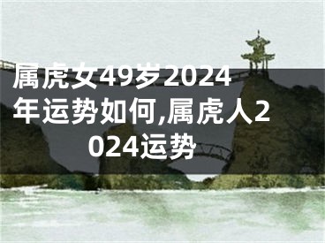 属虎女49岁2024年运势如何,属虎人2024运势