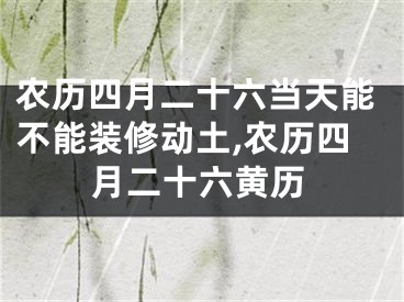 农历四月二十六当天能不能装修动土,农历四月二十六黄历