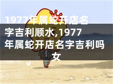 1977年属蛇开店名字吉利顺水,1977年属蛇开店名字吉利吗女