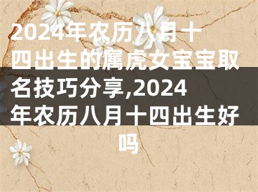 2024年农历八月十四出生的属虎女宝宝取名技巧分享,2024年农历八月十四出生好吗