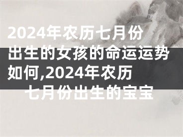 2024年农历七月份出生的女孩的命运运势如何,2024年农历七月份出生的宝宝
