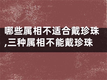 哪些属相不适合戴珍珠,三种属相不能戴珍珠