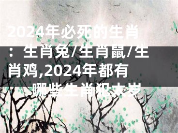 2024年必死的生肖：生肖兔/生肖鼠/生肖鸡,2024年都有哪些生肖犯太岁