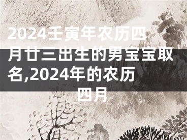2024壬寅年农历四月廿三出生的男宝宝取名,2024年的农历四月