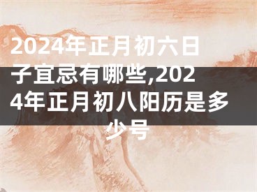 2024年正月初六日子宜忌有哪些,2024年正月初八阳历是多少号