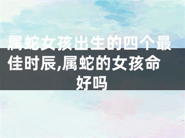 属蛇女孩出生的四个最佳时辰,属蛇的女孩命好吗