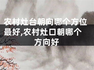 农村灶台朝向哪个方位最好,农村灶口朝哪个方向好