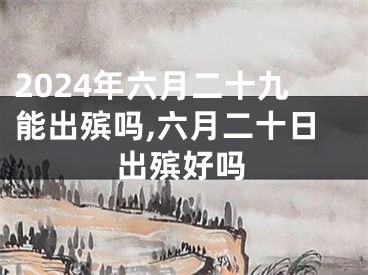 2024年六月二十九能出殡吗,六月二十日出殡好吗