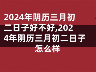 2024年阴历三月初二日子好不好,2024年阴历三月初二日子怎么样