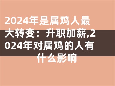 2024年是属鸡人最大转变：升职加薪,2024年对属鸡的人有什么影响