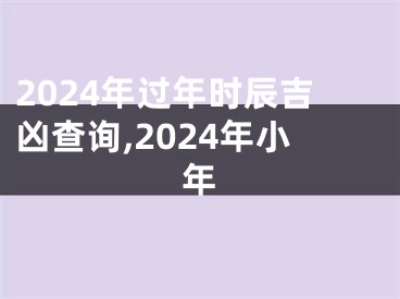 2024年过年时辰吉凶查询,2024年小年