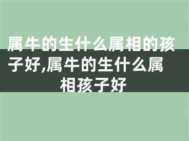 属牛的生什么属相的孩子好,属牛的生什么属相孩子好