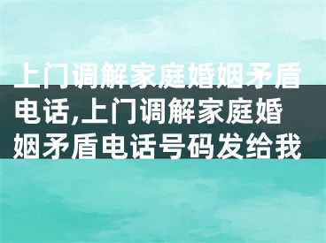 上门调解家庭婚姻矛盾电话,上门调解家庭婚姻矛盾电话号码发给我