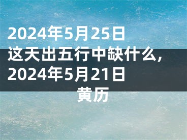 2024年5月25日这天出五行中缺什么,2024年5月21日黄历