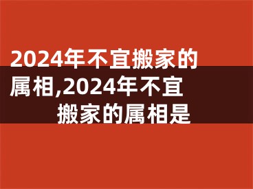 2024年不宜搬家的属相,2024年不宜搬家的属相是
