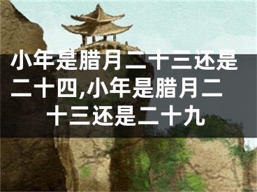 小年是腊月二十三还是二十四,小年是腊月二十三还是二十九