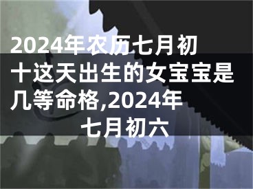 2024年农历七月初十这天出生的女宝宝是几等命格,2024年七月初六