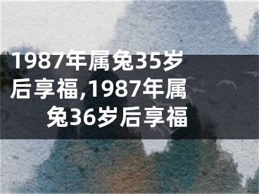 1987年属兔35岁后享福,1987年属兔36岁后享福