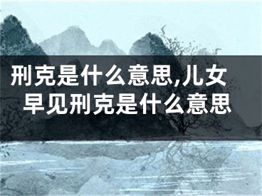 刑克是什么意思,儿女早见刑克是什么意思
