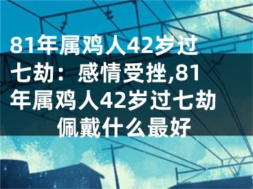 81年属鸡人42岁过七劫：感情受挫,81年属鸡人42岁过七劫佩戴什么最好
