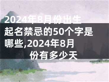 2024年8月份出生起名禁忌的50个字是哪些,2024年8月份有多少天