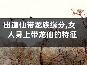 出道仙带龙族缘分,女人身上带龙仙的特征