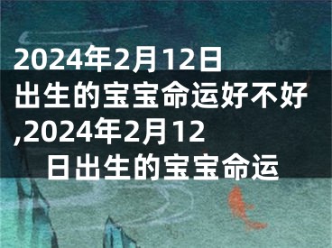 2024年2月12日出生的宝宝命运好不好,2024年2月12日出生的宝宝命运