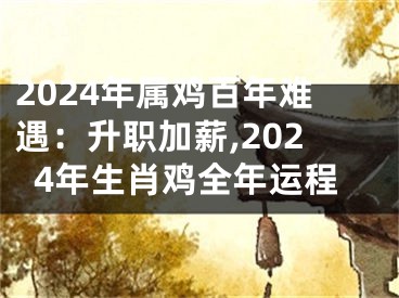2024年属鸡百年难遇：升职加薪,2024年生肖鸡全年运程