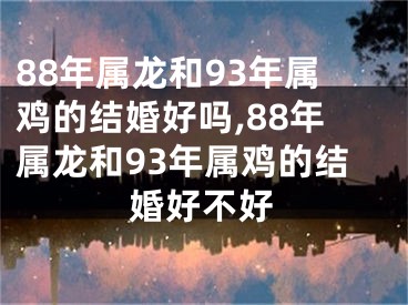 88年属龙和93年属鸡的结婚好吗,88年属龙和93年属鸡的结婚好不好