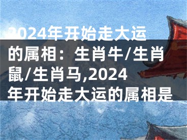 2024年开始走大运的属相：生肖牛/生肖鼠/生肖马,2024年开始走大运的属相是