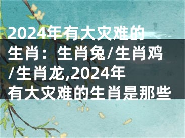 2024年有大灾难的生肖：生肖兔/生肖鸡/生肖龙,2024年有大灾难的生肖是那些