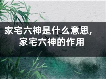 家宅六神是什么意思,家宅六神的作用