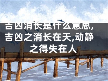 吉凶消长是什么意思,吉凶之消长在天,动静之得失在人