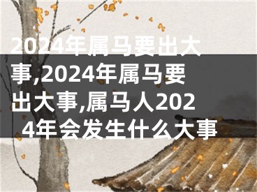 2024年属马要出大事,2024年属马要出大事,属马人2024年会发生什么大事