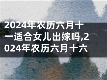 2024年农历六月十一适合女儿出嫁吗,2024年农历六月十六