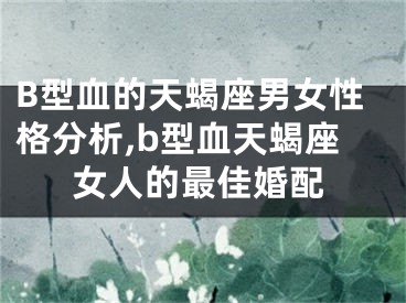 B型血的天蝎座男女性格分析,b型血天蝎座女人的最佳婚配